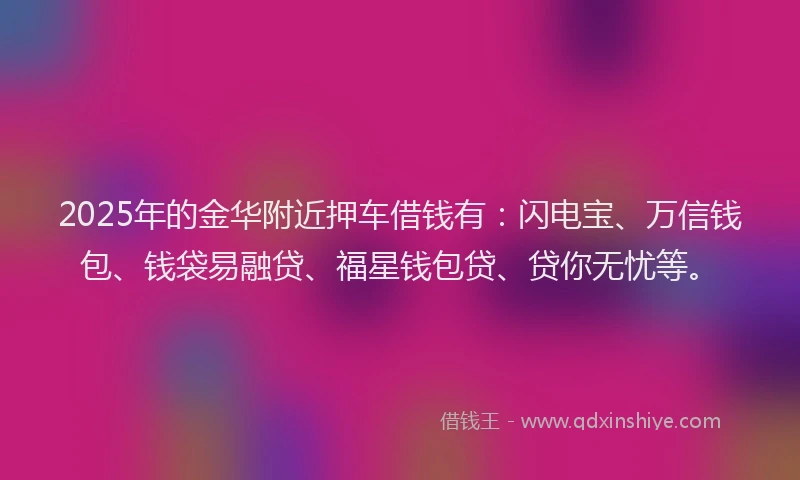 2025年的金华附近押车借钱有：闪电宝、万信钱包、钱袋易融贷、福星钱包贷、贷你无忧等。