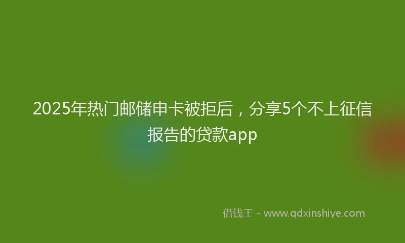 2025年热门邮储申卡被拒后，分享5个不上征信报告的贷款app