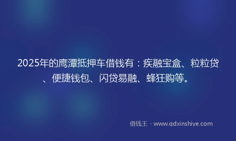 2025年的鹰潭抵押车借钱有：疾融宝盒、粒粒贷、便捷钱包、闪贷易融、蜂狂购等。