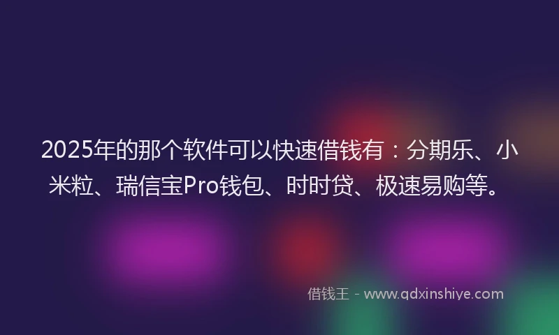 2025年的那个软件可以快速借钱有：分期乐、小米粒、瑞信宝Pro钱包、时时贷、极速易购等。
