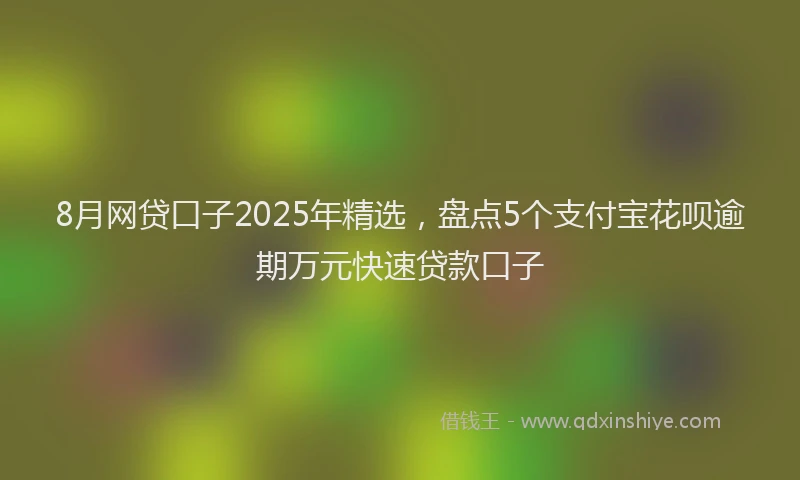 8月网贷口子2025年精选，盘点5个支付宝花呗逾期万元快速贷款口子