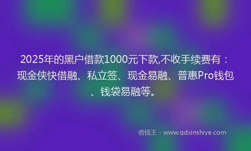 2025年的黑户借款1000元下款,不收手续费有：现金侠快借融、私立签、现金易融、普惠Pro钱包、钱袋易融等。