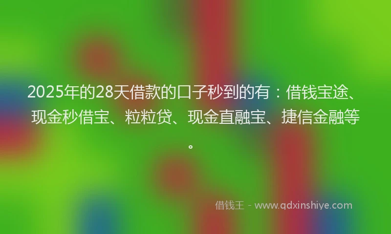 2025年的28天借款的口子秒到的有：借钱宝途、现金秒借宝、粒粒贷、现金直融宝、捷信金融等。