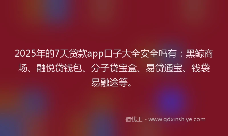 2025年的7天贷款app口子大全安全吗有：黑鲸商场、融悦贷钱包、分子贷宝盒、易贷通宝、钱袋易融途等。