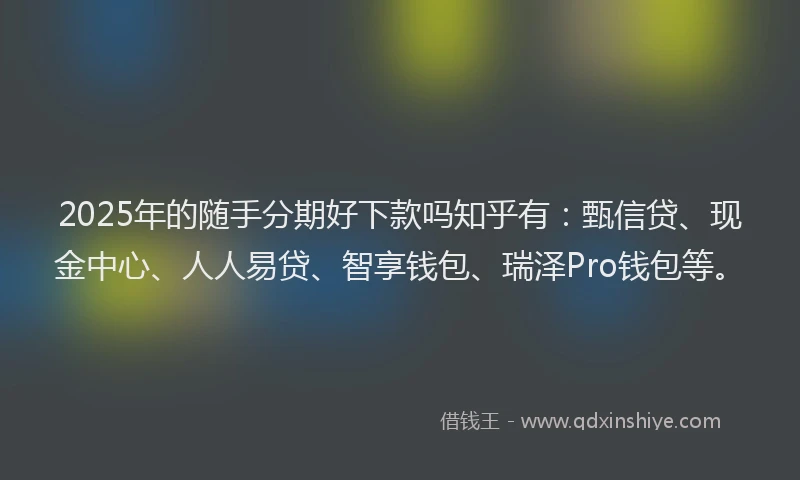 2025年的随手分期好下款吗知乎有：甄信贷、现金中心、人人易贷、智享钱包、瑞泽Pro钱包等。