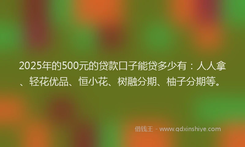 2025年的500元的贷款口子能贷多少有：人人拿、轻花优品、恒小花、树融分期、柚子分期等。