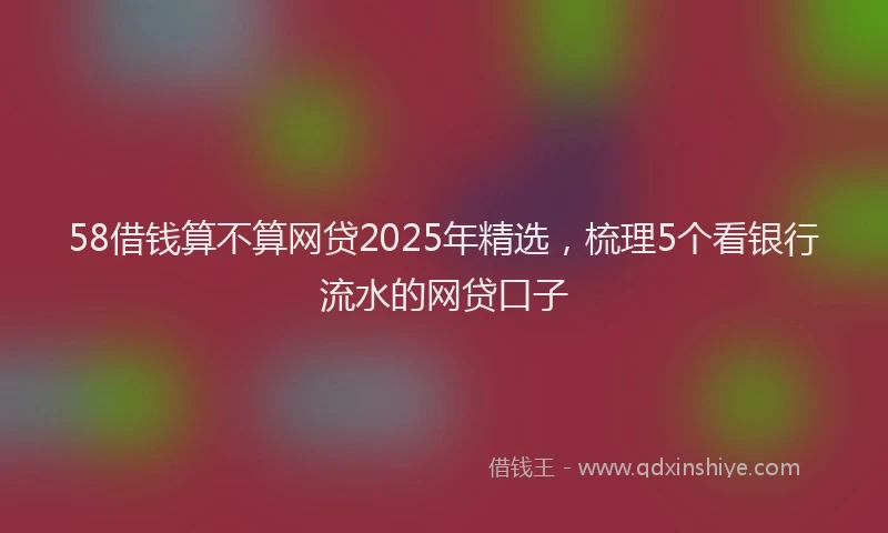 58借钱算不算网贷2025年精选，梳理5个看银行流水的网贷口子