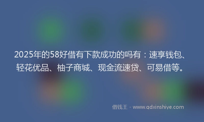2025年的58好借有下款成功的吗有：速享钱包、轻花优品、柚子商城、现金流速贷、可易借等。