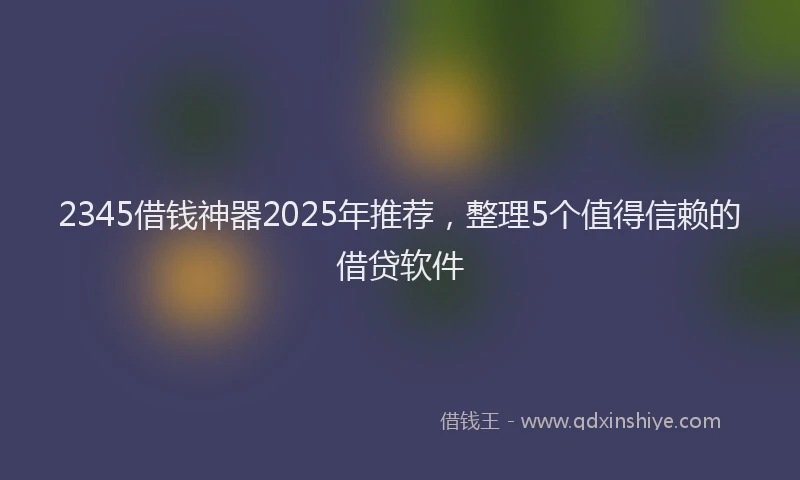 2345借钱神器2025年推荐，整理5个值得信赖的借贷软件