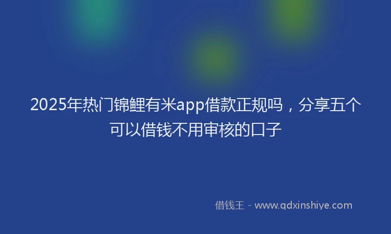2025年热门锦鲤有米app借款正规吗，分享五个可以借钱不用审核的口子