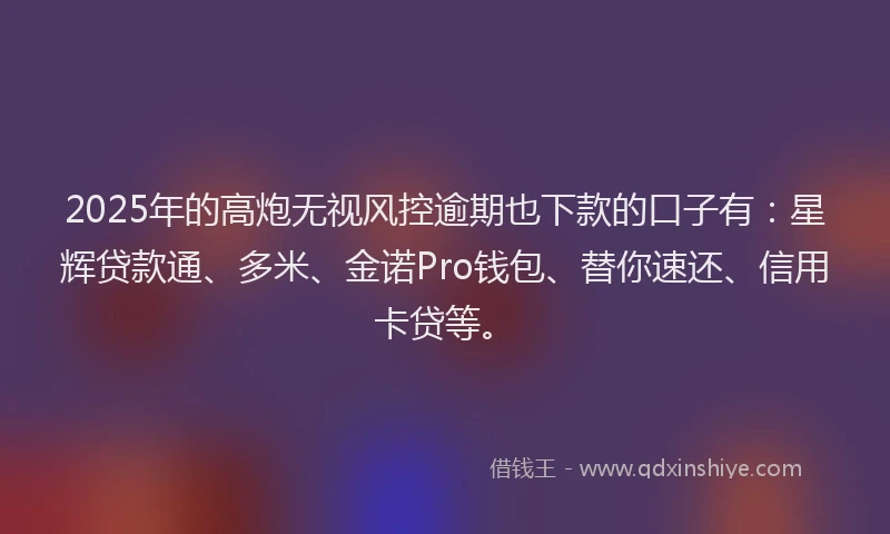 2025年的高炮无视风控逾期也下款的口子有:星辉贷款通、多米、金诺Pro钱包、替你速还、信用卡贷等。