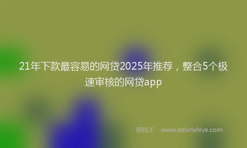 21年下款最容易的网贷2025年推荐，整合5个极速审核的网贷app