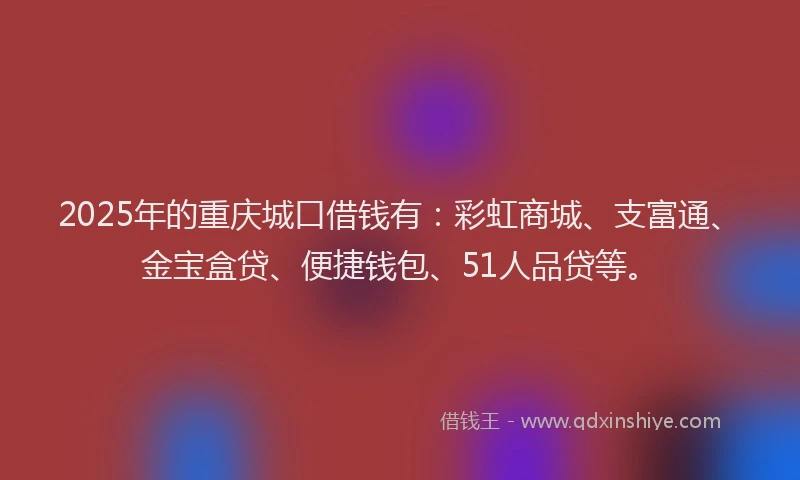 2025年的重庆城口借钱有：彩虹商城、支富通、金宝盒贷、便捷钱包、51人品贷等。