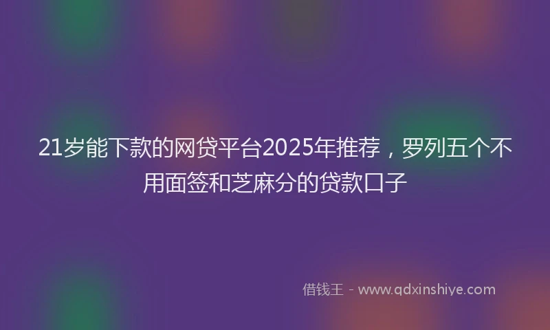 21岁能下款的网贷平台2025年推荐，罗列五个不用面签和芝麻分的贷款口子