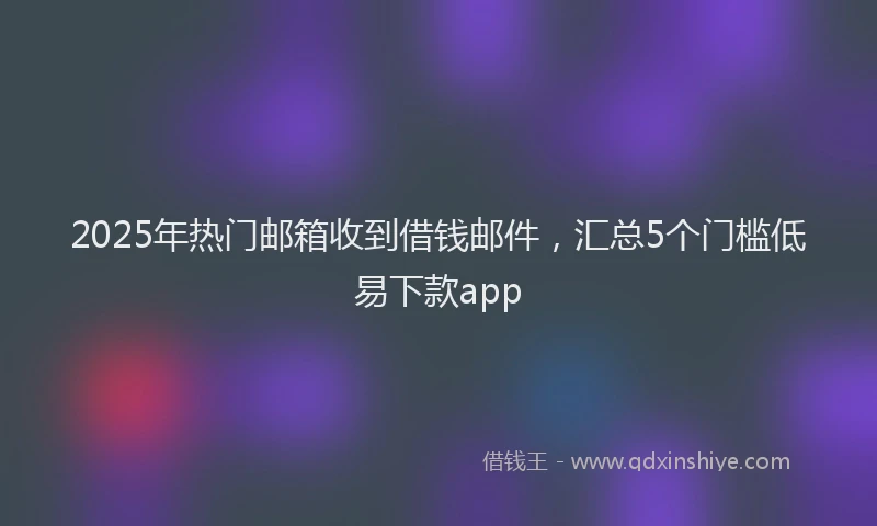 2025年热门邮箱收到借钱邮件，汇总5个门槛低易下款app