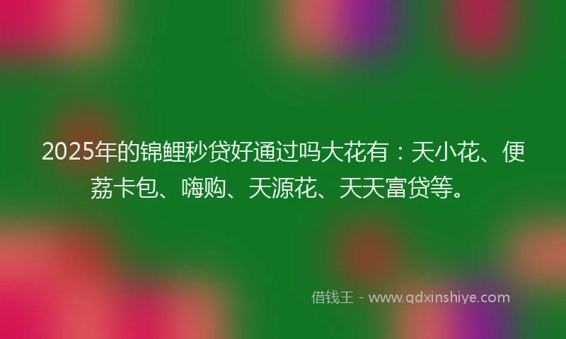 2025年的锦鲤秒贷好通过吗大花有：天小花、便荔卡包、嗨购、天源花、天天富贷等。