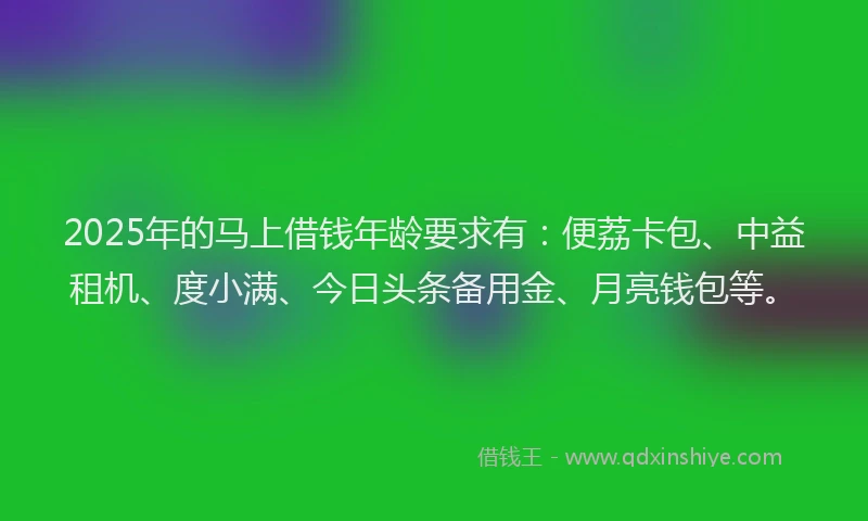 2025年的马上借钱年龄要求有:便荔卡包、中益租机、度小满、今日头条备用金、月亮钱包等。