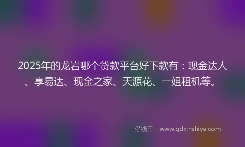 2025年的龙岩哪个贷款平台好下款有：现金达人、享易达、现金之家、天源花、一姐租机等。