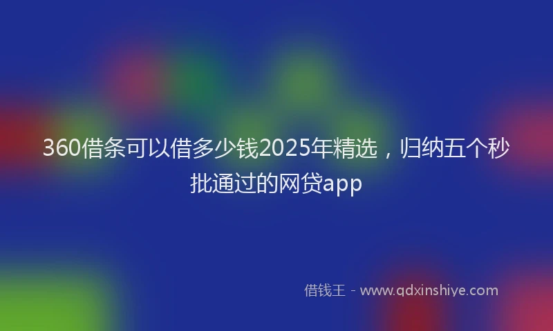 360借条可以借多少钱2025年精选，归纳五个秒批通过的网贷app