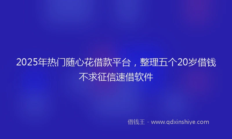 2025年热门随心花借款平台，整理五个20岁借钱不求征信速借软件