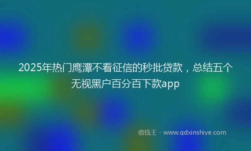 2025年热门鹰潭不看征信的秒批贷款,总结五个无视黑户百分百下款app