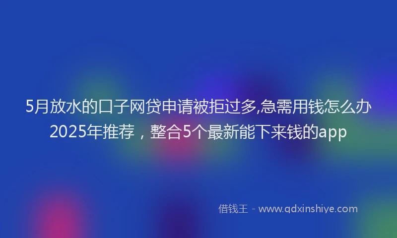 5月放水的口子网贷申请被拒过多,急需用钱怎么办2025年推荐，整合5个最新能下来钱的app