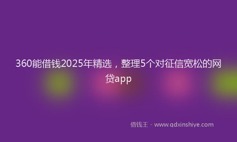 360能借钱2025年精选，整理5个对征信宽松的网贷app