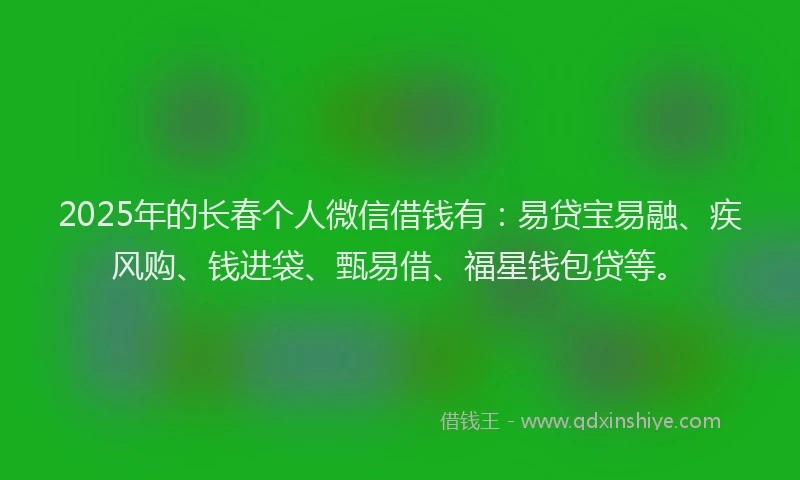 2025年的长春个人微信借钱有：易贷宝易融、疾风购、钱进袋、甄易借、福星钱包贷等。