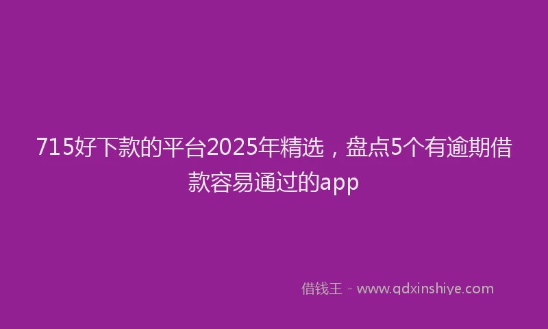 715好下款的平台2025年精选，盘点5个有逾期借款容易通过的app
