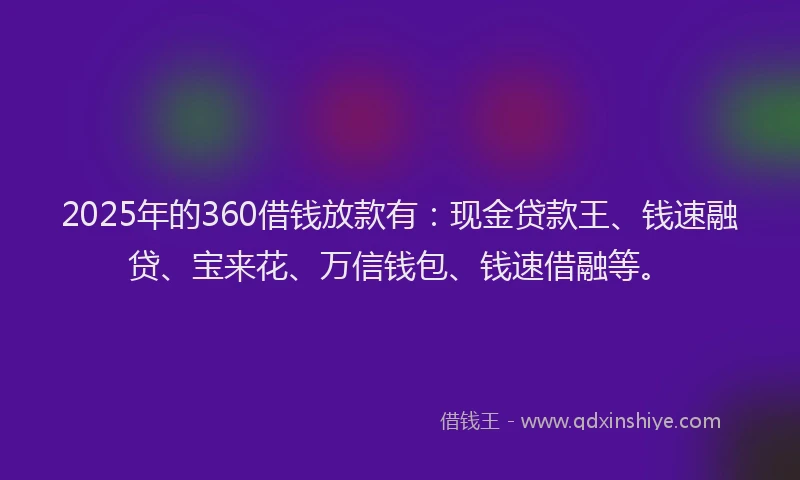 2025年的360借钱放款有：现金贷款王、钱速融贷、宝来花、万信钱包、钱速借融等。