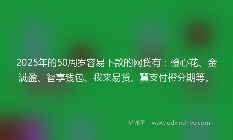2025年的50周岁容易下款的网贷有：橙心花、金满盈、智享钱包、我来易贷、翼支付橙分期等。
