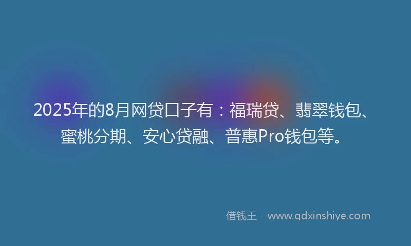 2025年的8月网贷口子有：福瑞贷、翡翠钱包、蜜桃分期、安心贷融、普惠Pro钱包等。