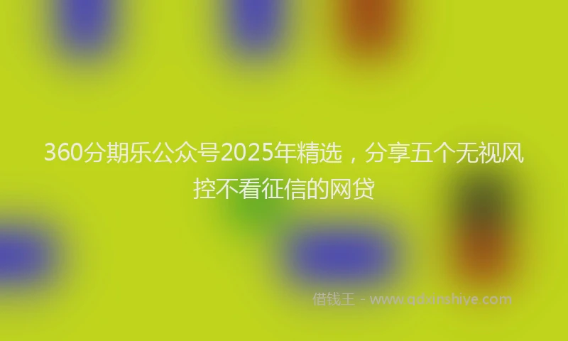 360分期乐公众号2025年精选，分享五个无视风控不看征信的网贷