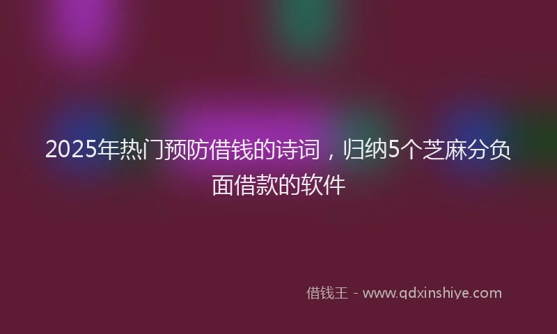 2025年热门预防借钱的诗词，归纳5个芝麻分负面借款的软件