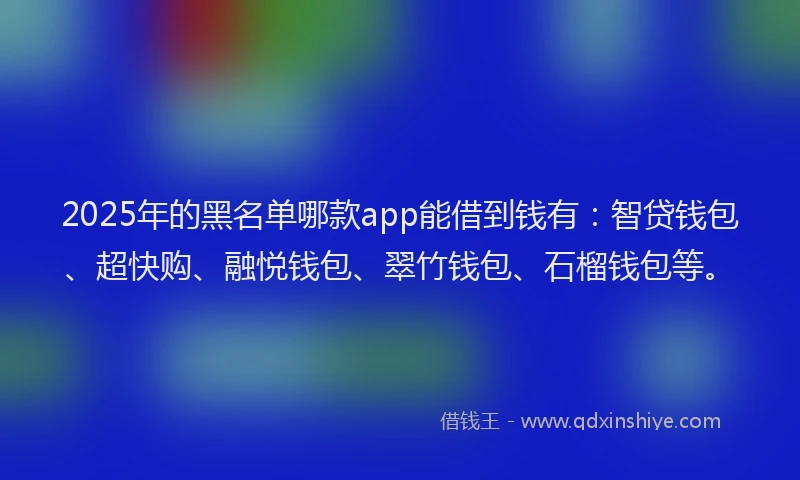 2025年的黑名单哪款app能借到钱有：智贷钱包、超快购、融悦钱包、翠竹钱包、石榴钱包等。