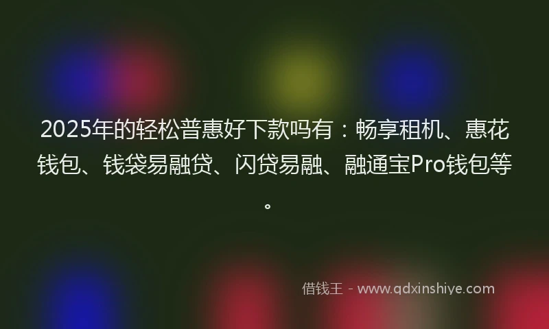 2025年的轻松普惠好下款吗有：畅享租机、惠花钱包、钱袋易融贷、闪贷易融、融通宝Pro钱包等。