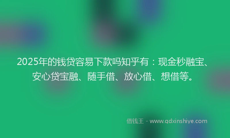 2025年的钱贷容易下款吗知乎有：现金秒融宝、安心贷宝融、随手借、放心借、想借等。