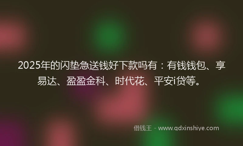 2025年的闪垫急送钱好下款吗有：有钱钱包、享易达、盈盈金科、时代花、平安i贷等。