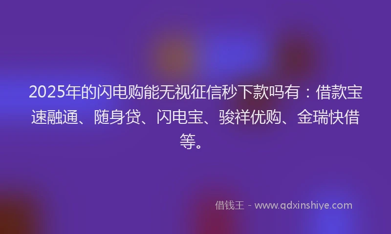 2025年的闪电购能无视征信秒下款吗有:借款宝速融通、随身贷、闪电宝、骏祥优购、金瑞快借等。