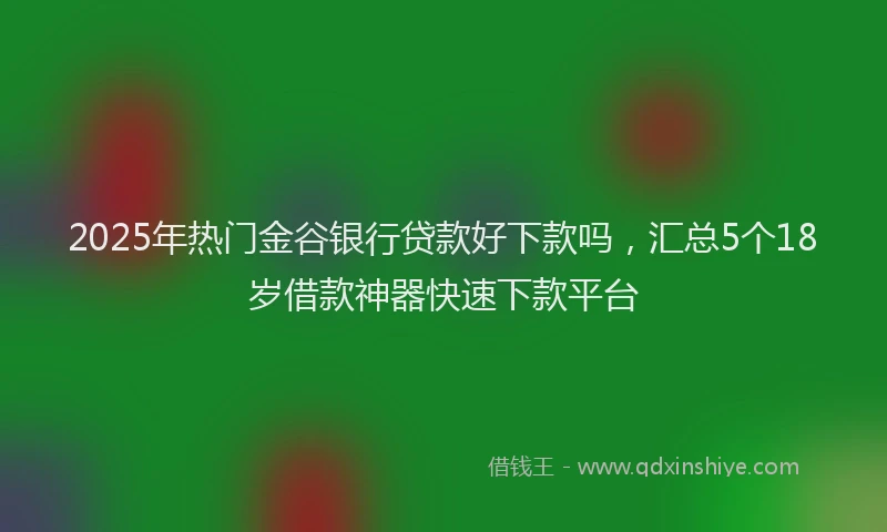 2025年热门金谷银行贷款好下款吗,汇总5个18岁借款神器快速下款平台