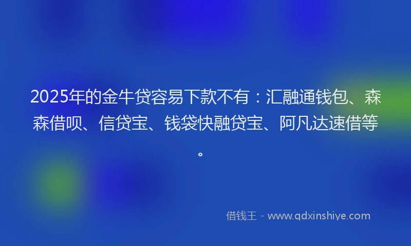 2025年的金牛贷容易下款不有：汇融通钱包、森森借呗、信贷宝、钱袋快融贷宝、阿凡达速借等。