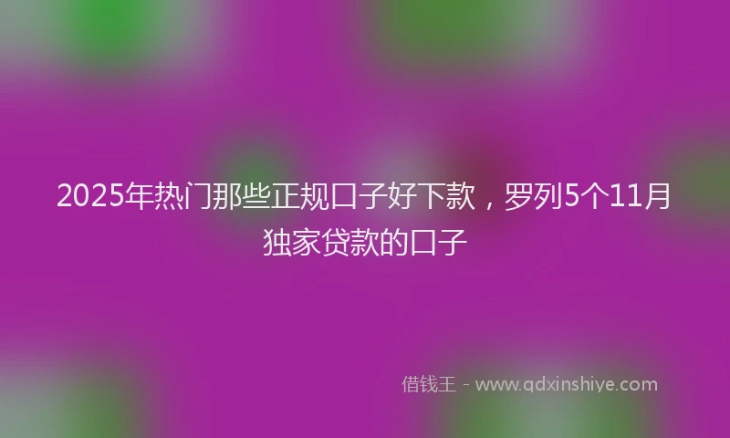 2025年热门那些正规口子好下款，罗列5个11月独家贷款的口子