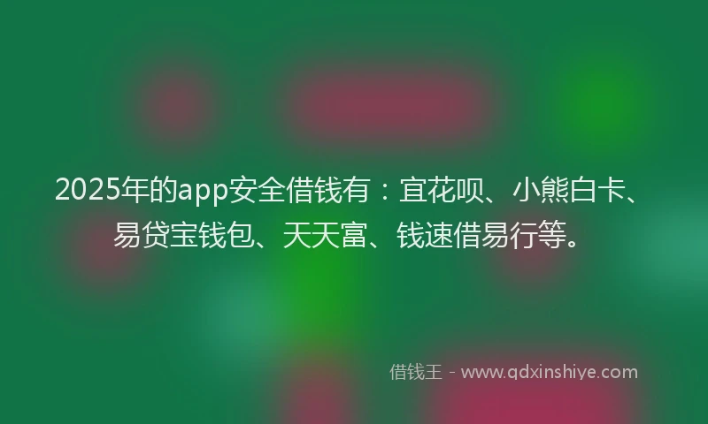 2025年的app安全借钱有：宜花呗、小熊白卡、易贷宝钱包、天天富、钱速借易行等。