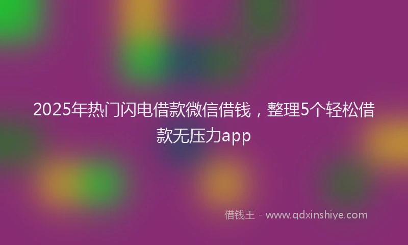 2025年热门闪电借款微信借钱,整理5个轻松借款无压力app