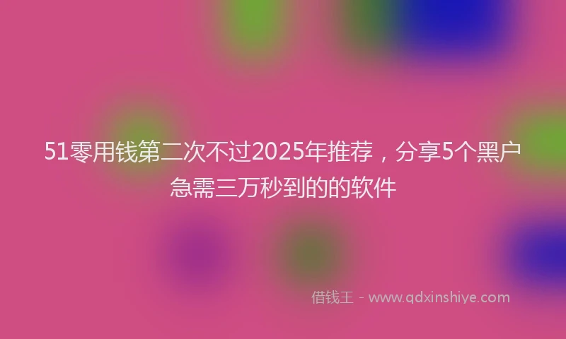 51零用钱第二次不过2025年推荐，分享5个黑户急需三万秒到的的软件