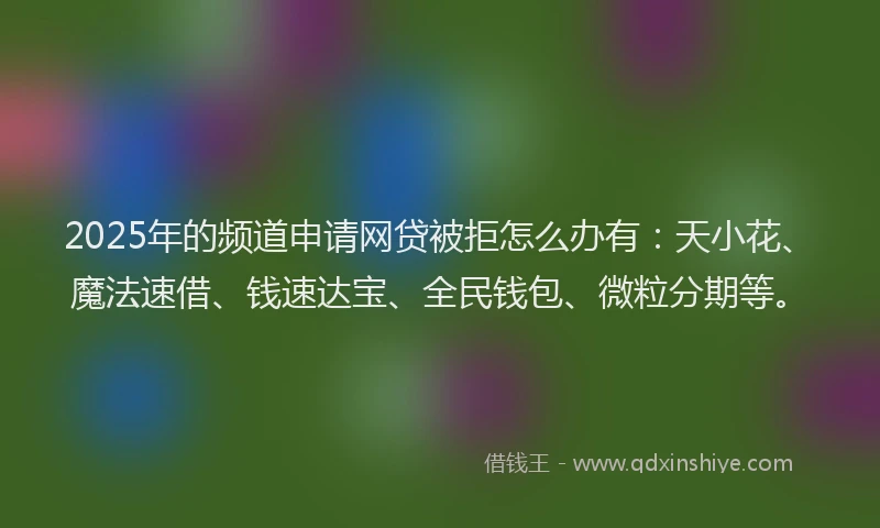 2025年的频道申请网贷被拒怎么办有:天小花、魔法速借、钱速达宝、全民钱包、微粒分期等。