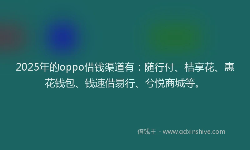 2025年的oppo借钱渠道有：随行付、桔享花、惠花钱包、钱速借易行、兮悦商城等。