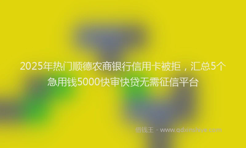 2025年热门顺德农商银行信用卡被拒，汇总5个急用钱5000快审快贷无需征信平台