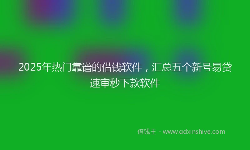 2025年热门靠谱的借钱软件，汇总五个新号易贷速审秒下款软件