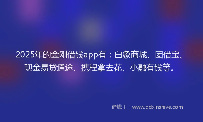 2025年的金刚借钱app有：白象商城、团借宝、现金易贷通途、携程拿去花、小融有钱等。